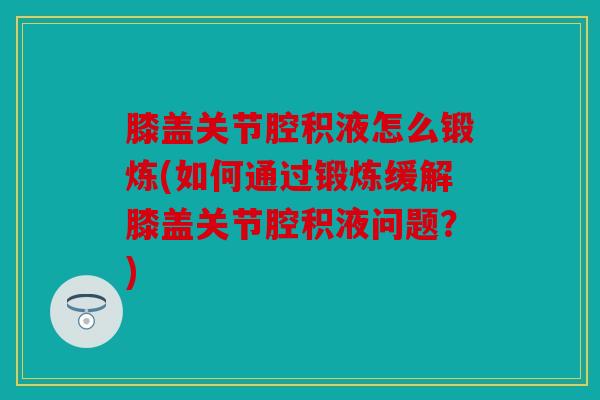 膝盖关节腔积液怎么锻炼(如何通过锻炼缓解膝盖关节腔积液问题？)