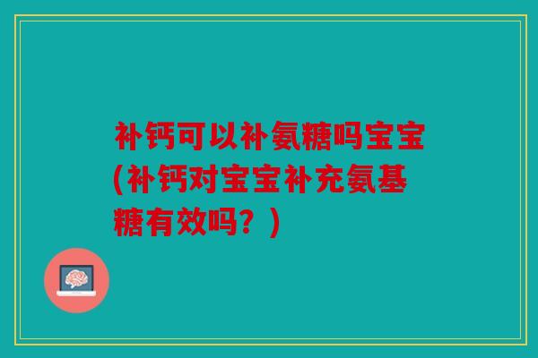 补钙可以补氨糖吗宝宝(补钙对宝宝补充氨基糖有效吗？)