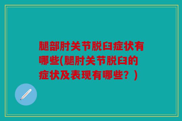 腿部肘关节脱臼症状有哪些(腿肘关节脱臼的症状及表现有哪些？)