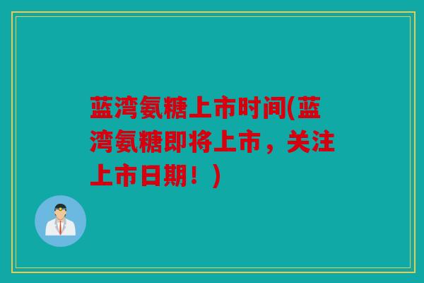 蓝湾氨糖上市时间(蓝湾氨糖即将上市，关注上市日期！)