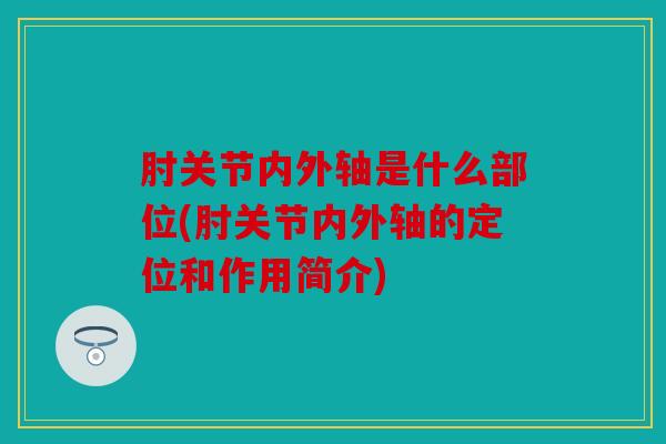 肘关节内外轴是什么部位(肘关节内外轴的定位和作用简介)