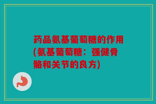 药品氨基葡萄糖的作用(氨基葡萄糖：强健骨骼和关节的良方)