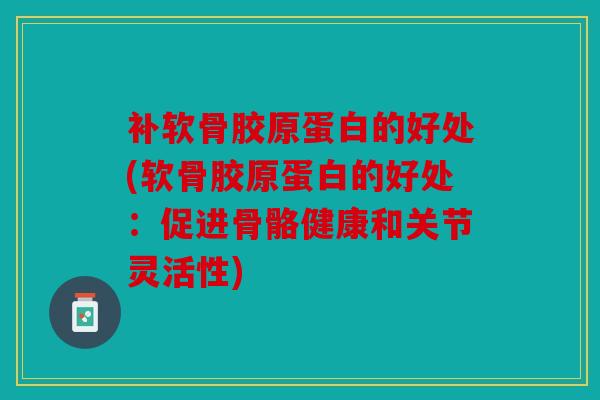 补软骨胶原蛋白的好处(软骨胶原蛋白的好处：促进骨骼健康和关节灵活性)