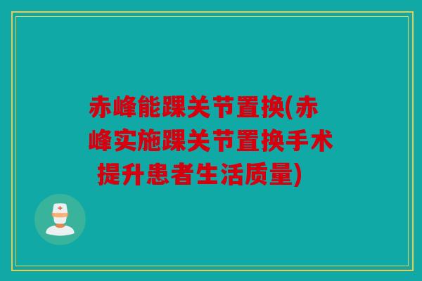 赤峰能踝关节置换(赤峰实施踝关节置换手术 提升患者生活质量)