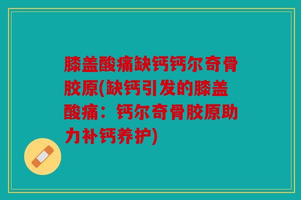 膝盖酸痛缺钙钙尔奇骨胶原(缺钙引发的膝盖酸痛：钙尔奇骨胶原助力补钙养护)