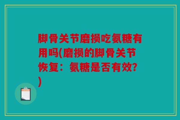 脚骨关节磨损吃氨糖有用吗(磨损的脚骨关节恢复：氨糖是否有效？)