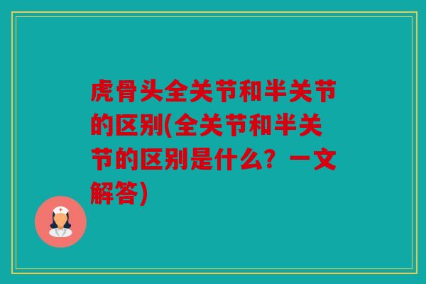 虎骨头全关节和半关节的区别(全关节和半关节的区别是什么？一文解答)