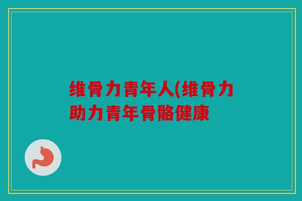 维骨力青年人(维骨力助力青年骨骼健康