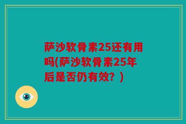 萨沙软骨素25还有用吗(萨沙软骨素25年后是否仍有效？)