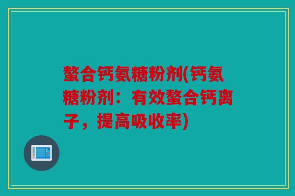 螯合钙氨糖粉剂(钙氨糖粉剂：有效螯合钙离子，提高吸收率)