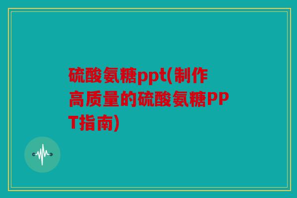 硫酸氨糖ppt(制作高质量的硫酸氨糖PPT指南)