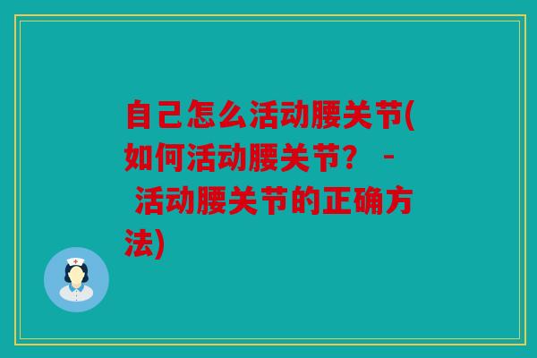 自己怎么活动腰关节(如何活动腰关节？ - 活动腰关节的正确方法)