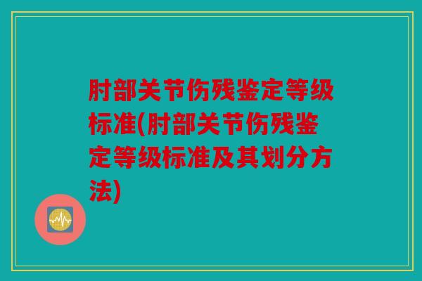 肘部关节伤残鉴定等级标准(肘部关节伤残鉴定等级标准及其划分方法)