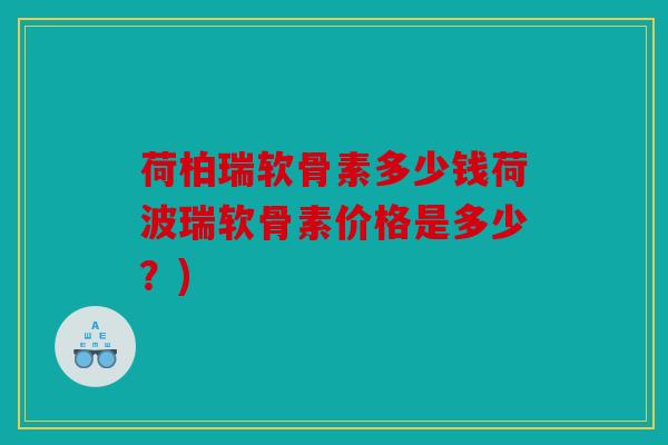 荷柏瑞软骨素多少钱荷波瑞软骨素价格是多少？)