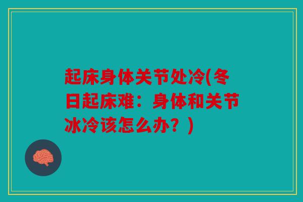 起床身体关节处冷(冬日起床难：身体和关节冰冷该怎么办？)