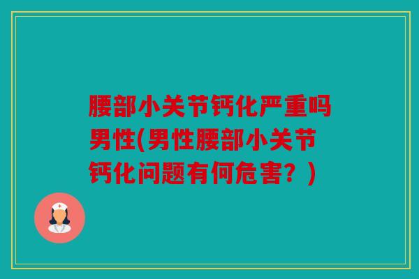 腰部小关节钙化严重吗男性(男性腰部小关节钙化问题有何危害？)