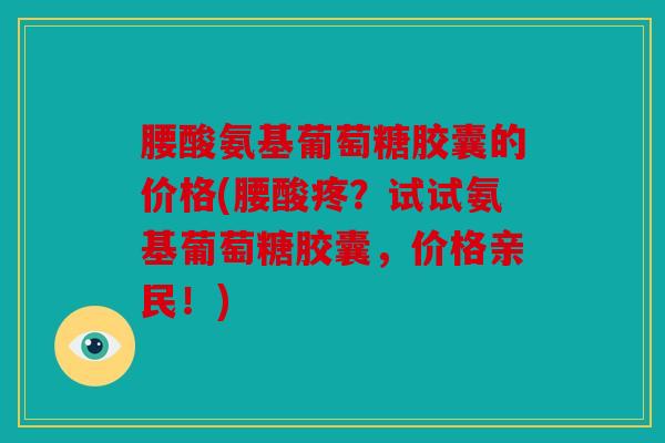 腰酸氨基葡萄糖胶囊的价格(腰酸疼？试试氨基葡萄糖胶囊，价格亲民！)