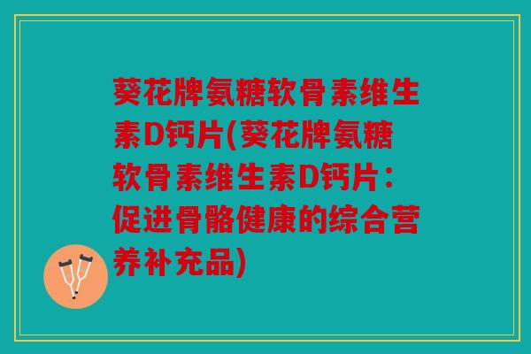 葵花牌氨糖软骨素维生素D钙片(葵花牌氨糖软骨素维生素D钙片：促进骨骼健康的综合营养补充品)