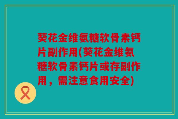 葵花金维氨糖软骨素钙片副作用(葵花金维氨糖软骨素钙片或存副作用，需注意食用安全)