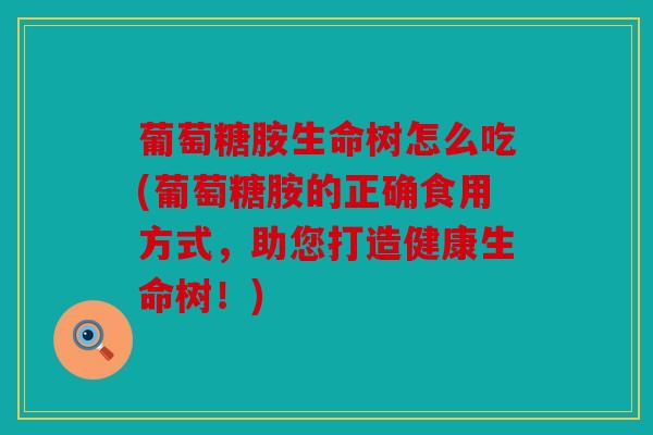 葡萄糖胺生命树怎么吃(葡萄糖胺的正确食用方式，助您打造健康生命树！)