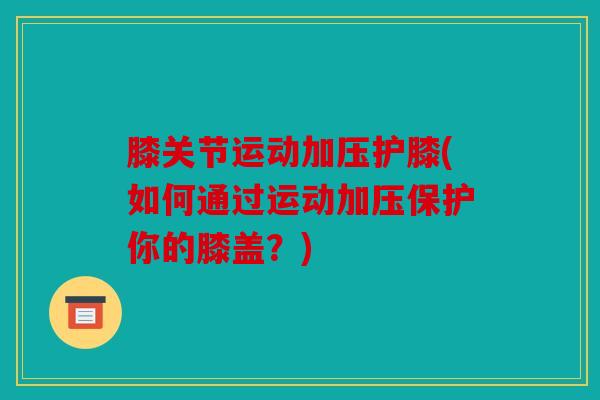 膝关节运动加压护膝(如何通过运动加压保护你的膝盖？)