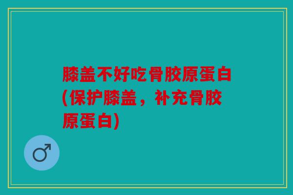 膝盖不好吃骨胶原蛋白(保护膝盖，补充骨胶原蛋白)