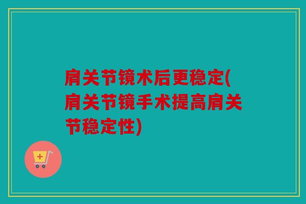 肩关节镜术后更稳定(肩关节镜手术提高肩关节稳定性)