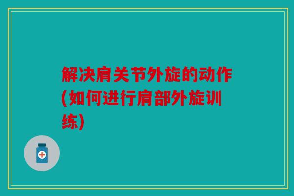 解决肩关节外旋的动作(如何进行肩部外旋训练)