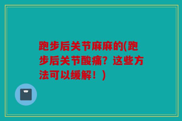 跑步后关节麻麻的(跑步后关节酸痛？这些方法可以缓解！)