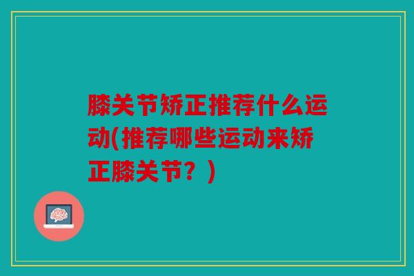 膝关节矫正推荐什么运动(推荐哪些运动来矫正膝关节？)