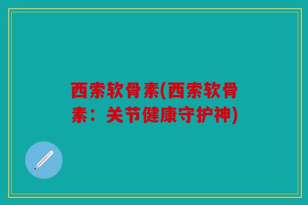 西索软骨素(西索软骨素：关节健康守护神)