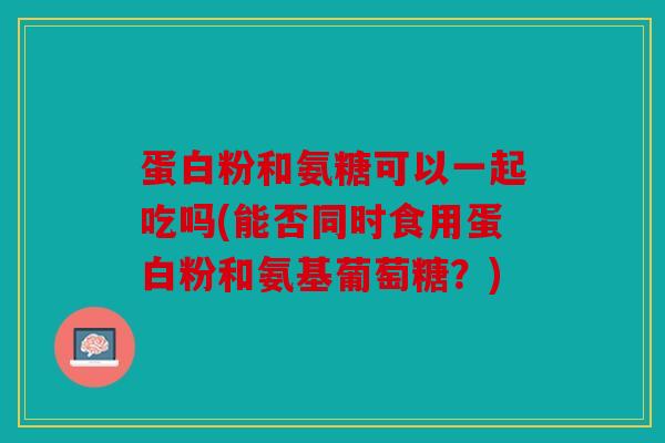 蛋白粉和氨糖可以一起吃吗(能否同时食用蛋白粉和氨基葡萄糖？)