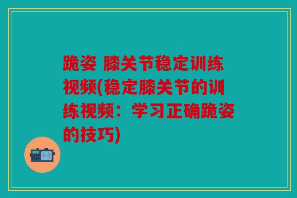 跪姿 膝关节稳定训练视频(稳定膝关节的训练视频：学习正确跪姿的技巧)