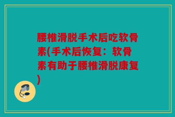 腰椎滑脱手术后吃软骨素(手术后恢复：软骨素有助于腰椎滑脱康复)