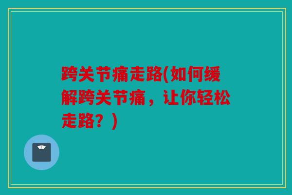 跨关节痛走路(如何缓解跨关节痛，让你轻松走路？)