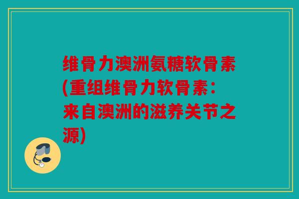 维骨力澳洲氨糖软骨素(重组维骨力软骨素：来自澳洲的滋养关节之源)