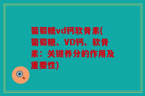 葡萄糖vd钙软骨素(葡萄糖、VD钙、软骨素：关键养分的作用及重要性)