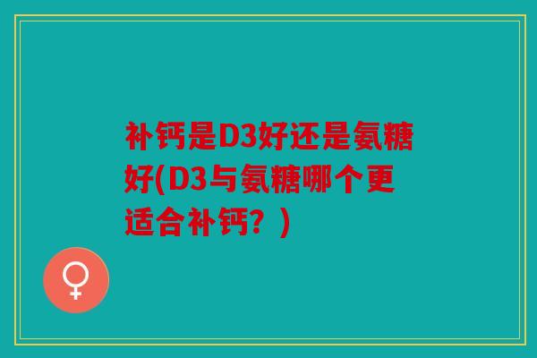 补钙是D3好还是氨糖好(D3与氨糖哪个更适合补钙？)