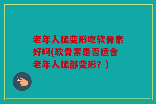 老年人腿变形吃软骨素好吗(软骨素是否适合老年人腿部变形？)