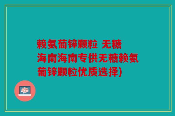 赖氨葡锌颗粒 无糖 海南海南专供无糖赖氨葡锌颗粒优质选择)