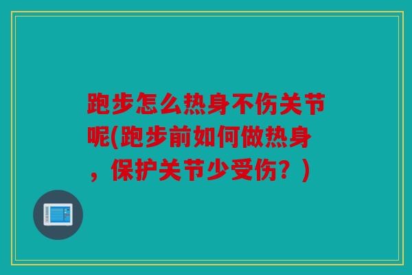 跑步怎么热身不伤关节呢(跑步前如何做热身，保护关节少受伤？)