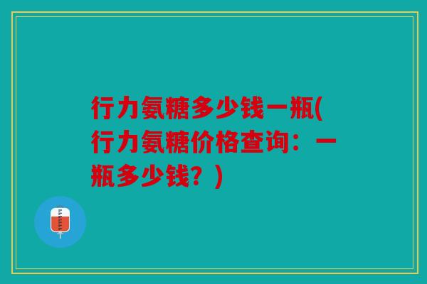 行力氨糖多少钱一瓶(行力氨糖价格查询：一瓶多少钱？)