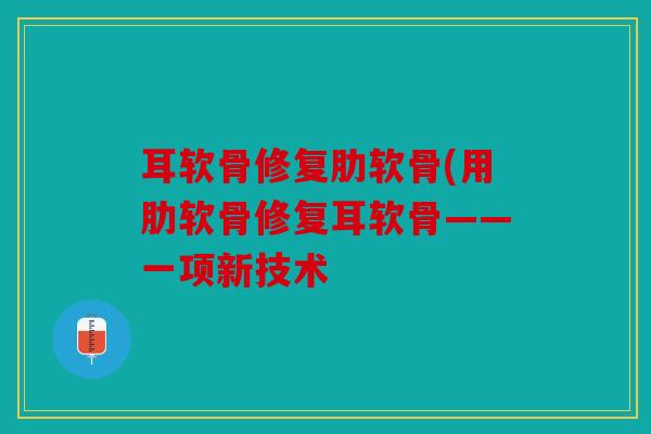 耳软骨修复肋软骨(用肋软骨修复耳软骨——一项新技术