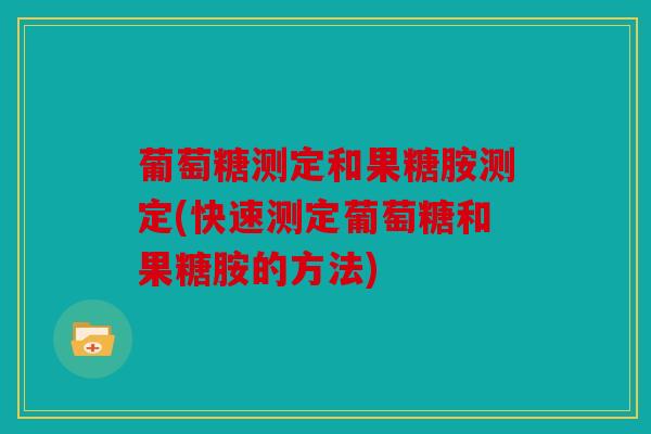 葡萄糖测定和果糖胺测定(快速测定葡萄糖和果糖胺的方法)