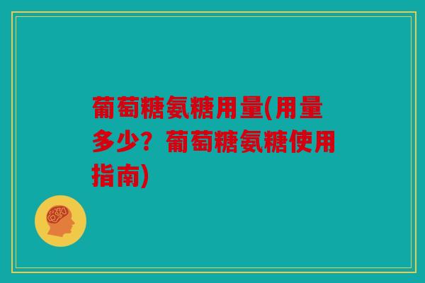 葡萄糖氨糖用量(用量多少？葡萄糖氨糖使用指南)