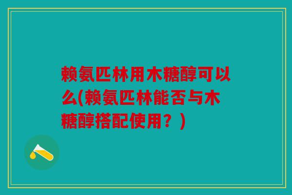 赖氨匹林用木糖醇可以么(赖氨匹林能否与木糖醇搭配使用？)