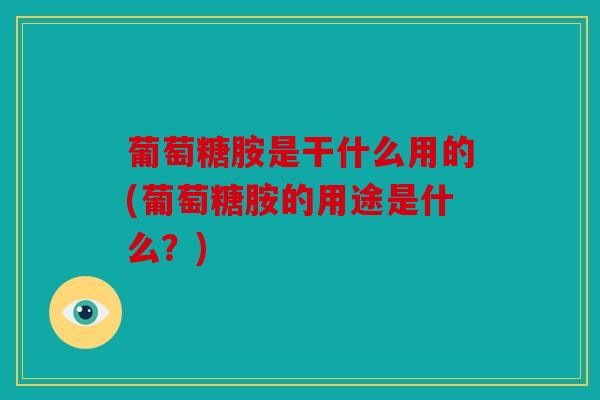 葡萄糖胺是干什么用的(葡萄糖胺的用途是什么？)