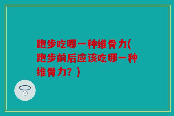 跑步吃哪一种维骨力(跑步前后应该吃哪一种维骨力？)