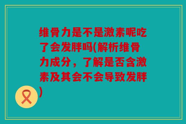 维骨力是不是激素呢吃了会发胖吗(解析维骨力成分，了解是否含激素及其会不会导致发胖)