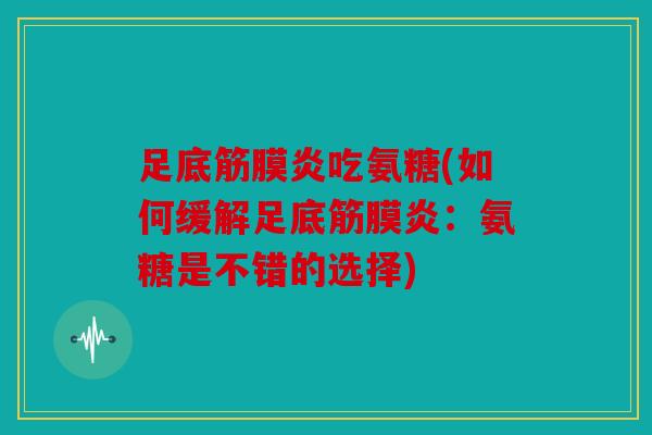 足底筋膜炎吃氨糖(如何缓解足底筋膜炎：氨糖是不错的选择)